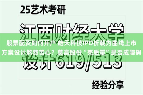 股票配资如何开户 皓天科技IPO折戟为曲线上市方案设计煞费苦心？莫高股份“壳质量”是否成障碍