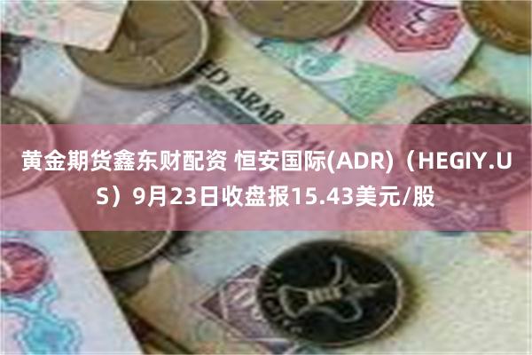 黄金期货鑫东财配资 恒安国际(ADR)（HEGIY.US）9月23日收盘报15.43美元/股