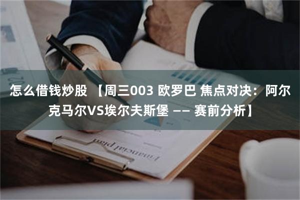 怎么借钱炒股 【周三003 欧罗巴 焦点对决：阿尔克马尔VS埃尔夫斯堡 —— 赛前分析】