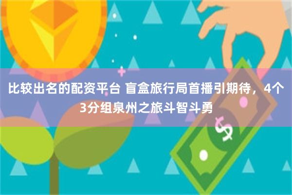 比较出名的配资平台 盲盒旅行局首播引期待，4个3分组泉州之旅斗智斗勇