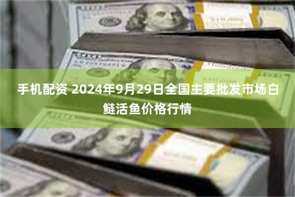 手机配资 2024年9月29日全国主要批发市场白鲢活鱼价格行情