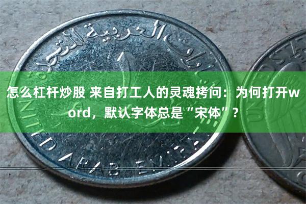 怎么杠杆炒股 来自打工人的灵魂拷问：为何打开word，默认字体总是“宋体”？