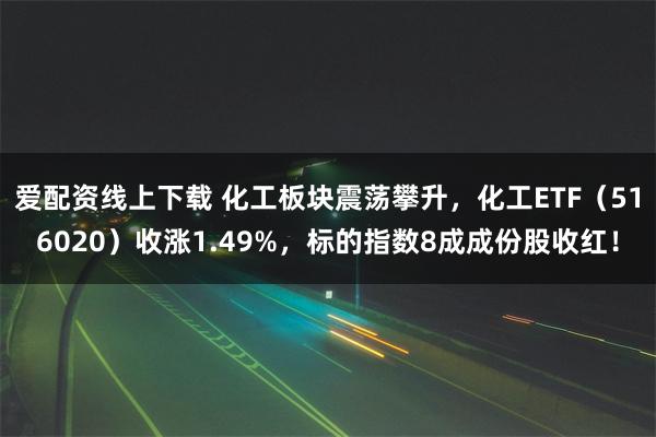 爱配资线上下载 化工板块震荡攀升，化工ETF（516020）收涨1.49%，标的指数8成成份股收红！