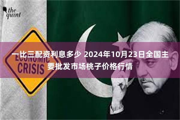 一比三配资利息多少 2024年10月23日全国主要批发市场桃子价格行情