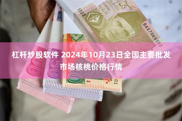 杠杆炒股软件 2024年10月23日全国主要批发市场核桃价格行情