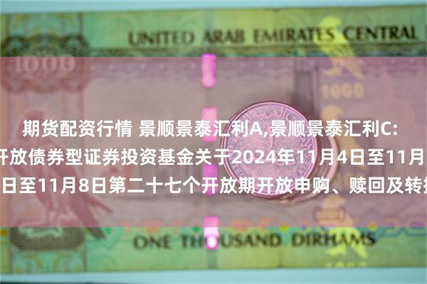 期货配资行情 景顺景泰汇利A,景顺景泰汇利C: 景顺长城景泰汇利定期开放债券型证券投资基金关于2024年11月4日至11月8日第二十七个开放期开放申购、赎回及转换业务的公告