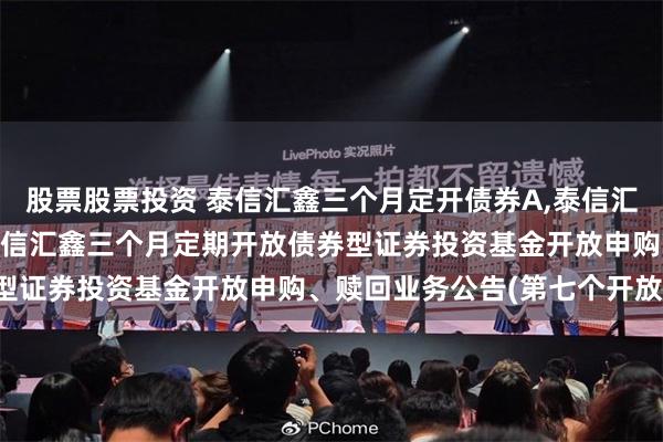 股票股票投资 泰信汇鑫三个月定开债券A,泰信汇鑫三个月定开债券C: 泰信汇鑫三个月定期开放债券型证券投资基金开放申购、赎回业务公告(第七个开放期)