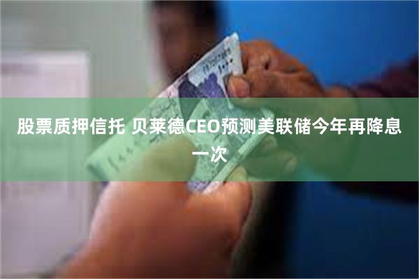 股票质押信托 贝莱德CEO预测美联储今年再降息一次