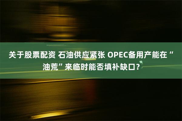 关于股票配资 石油供应紧张 OPEC备用产能在“油荒”来临时能否填补缺口？