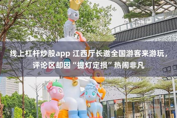 线上杠杆炒股app 江西厅长邀全国游客来游玩，评论区却因“提灯定损”热闹非凡