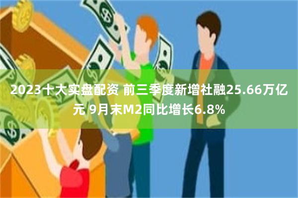 2023十大实盘配资 前三季度新增社融25.66万亿元 9月末M2同比增长6.8%