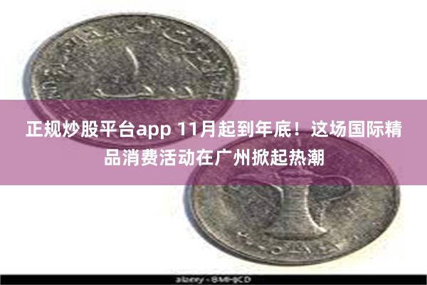 正规炒股平台app 11月起到年底！这场国际精品消费活动在广州掀起热潮