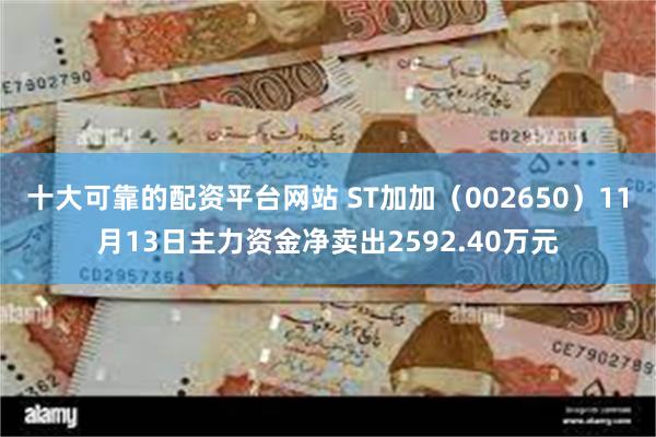 十大可靠的配资平台网站 ST加加（002650）11月13日主力资金净卖出2592.40万元