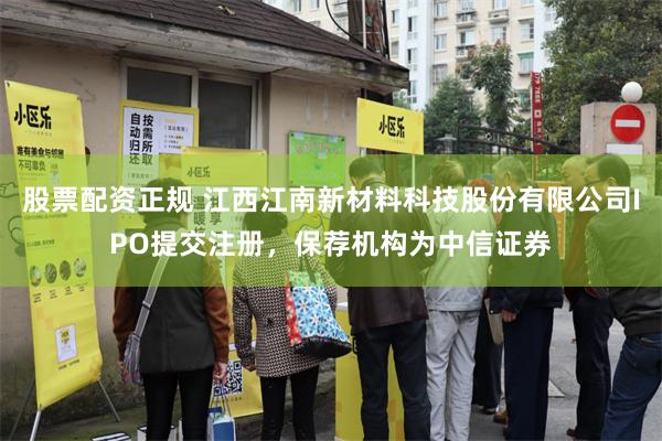 股票配资正规 江西江南新材料科技股份有限公司IPO提交注册，保荐机构为中信证券