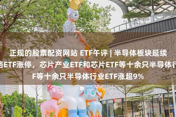 正规的股票配资网站 ETF午评 | 半导体板块延续涨势，集成电路ETF涨停，芯片产业ETF和芯片ETF等十余只半导体行业ETF涨超9%