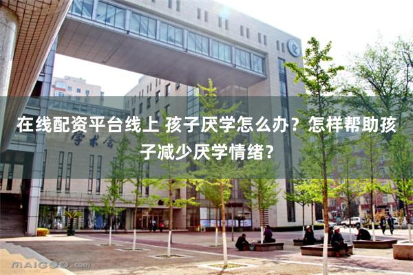 在线配资平台线上 孩子厌学怎么办？怎样帮助孩子减少厌学情绪？