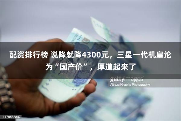 配资排行榜 说降就降4300元，三星一代机皇沦为“国产价”，厚道起来了