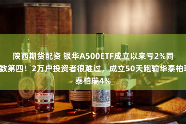 陕西期货配资 银华A500ETF成立以来亏2%同类倒数第四！2万户投资者很难过，成立50天跑输华泰柏瑞4%