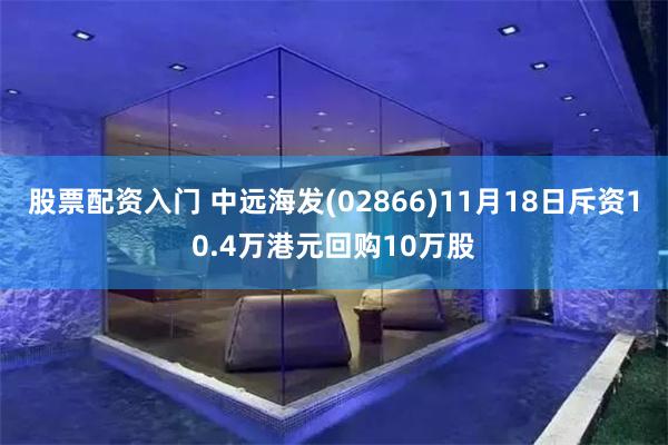 股票配资入门 中远海发(02866)11月18日斥资10.4万港元回购10万股