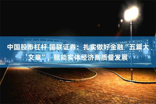 中国股市杠杆 国联证券：扎实做好金融“五篇大文章”，赋能实体经济高质量发展