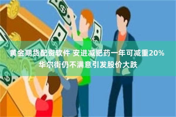 黄金期货配资软件 安进减肥药一年可减重20% 华尔街仍不满意引发股价大跌