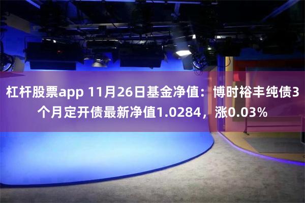 杠杆股票app 11月26日基金净值：博时裕丰纯债3个月定开债最新净值1.0284，涨0.03%