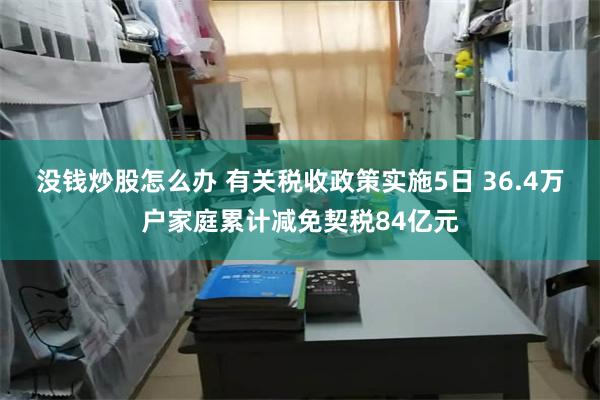 没钱炒股怎么办 有关税收政策实施5日 36.4万户家庭累计减免契税84亿元