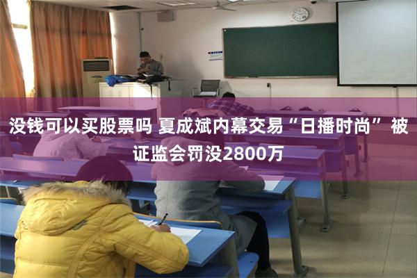 没钱可以买股票吗 夏成斌内幕交易“日播时尚” 被证监会罚没2800万