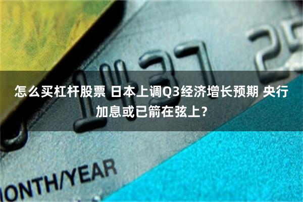 怎么买杠杆股票 日本上调Q3经济增长预期 央行加息或已箭在弦上？