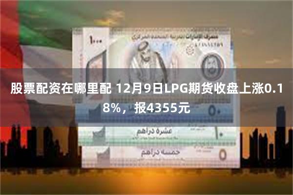 股票配资在哪里配 12月9日LPG期货收盘上涨0.18%，报4355元