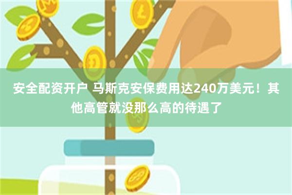 安全配资开户 马斯克安保费用达240万美元！其他高管就没那么高的待遇了