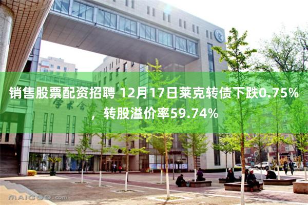 销售股票配资招聘 12月17日莱克转债下跌0.75%，转股溢价率59.74%