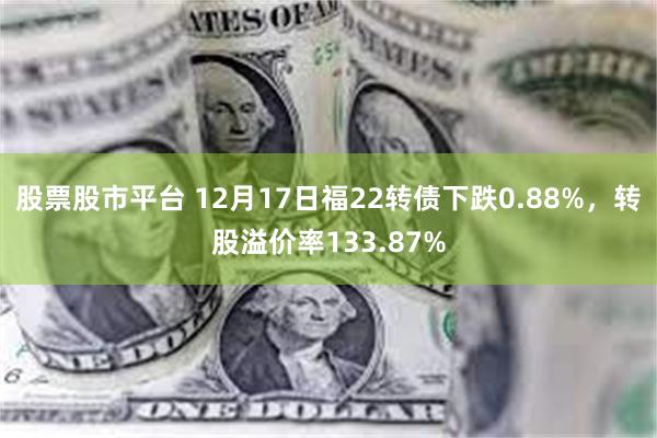 股票股市平台 12月17日福22转债下跌0.88%，转股溢价率133.87%