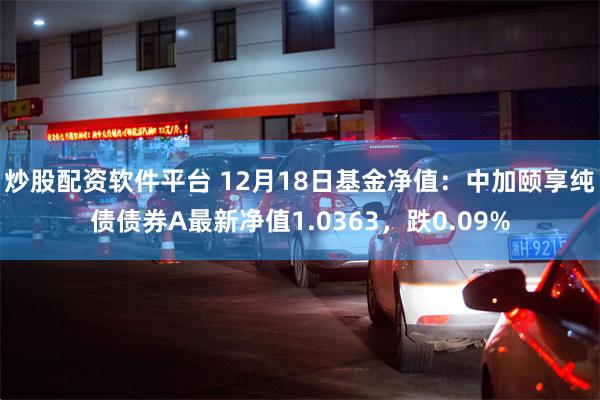 炒股配资软件平台 12月18日基金净值：中加颐享纯债债券A最新净值1.0363，跌0.09%