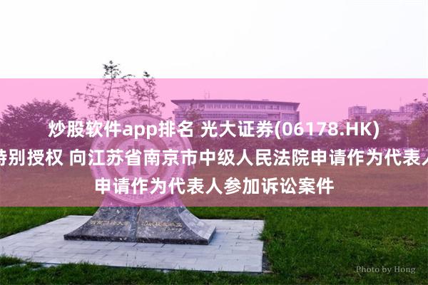 炒股软件app排名 光大证券(06178.HK)：投服中心接特别授权 向江苏省南京市中级人民法院申请作为代表人参加诉讼案件