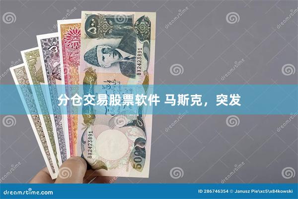 分仓交易股票软件 马斯克，突发