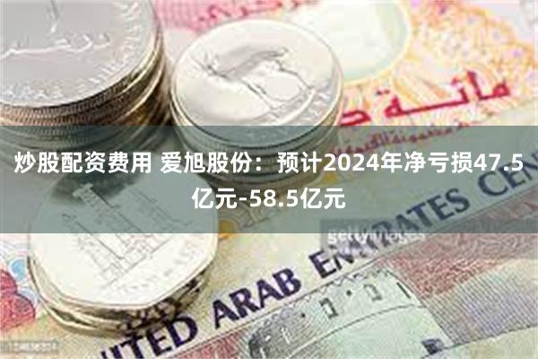 炒股配资费用 爱旭股份：预计2024年净亏损47.5亿元-58.5亿元