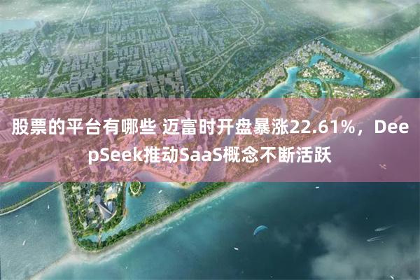 股票的平台有哪些 迈富时开盘暴涨22.61%，DeepSeek推动SaaS概念不断活跃