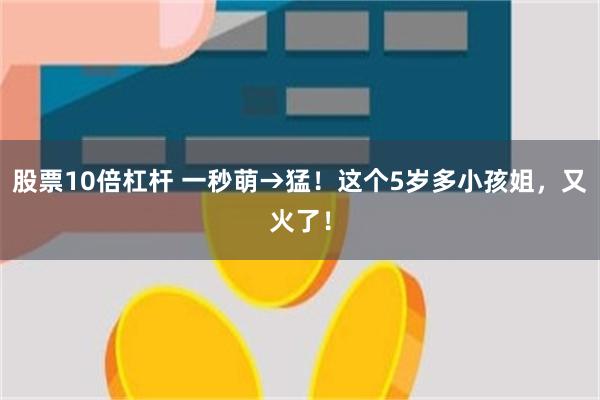 股票10倍杠杆 一秒萌→猛！这个5岁多小孩姐，又火了！