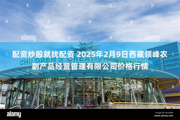 配资炒股就找配资 2025年2月9日西藏领峰农副产品经营管理有限公司价格行情