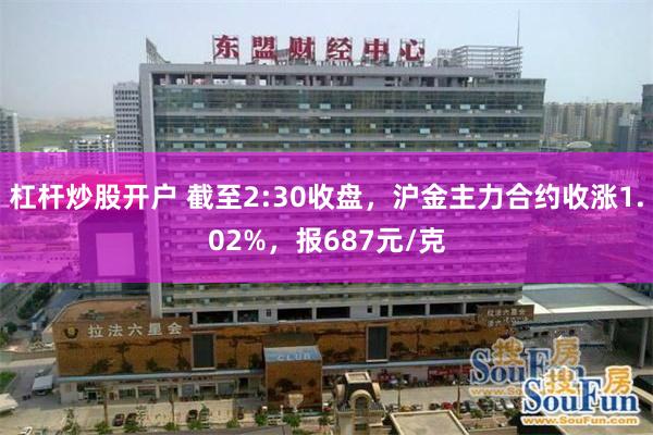 杠杆炒股开户 截至2:30收盘，沪金主力合约收涨1.02%，报687元/克