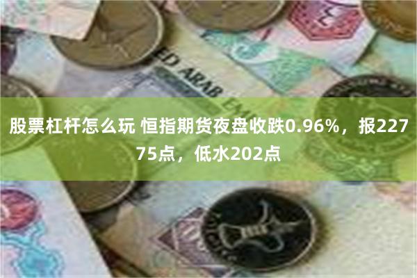 股票杠杆怎么玩 恒指期货夜盘收跌0.96%，报22775点，低水202点