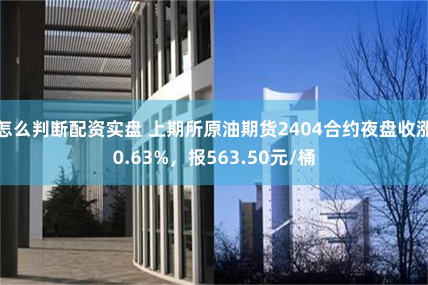 怎么判断配资实盘 上期所原油期货2404合约夜盘收涨0.63%，报563.50元/桶