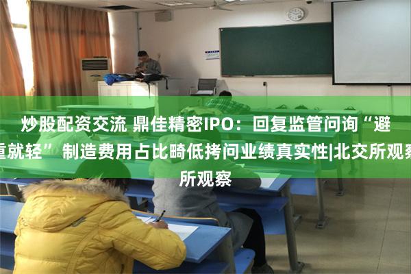 炒股配资交流 鼎佳精密IPO：回复监管问询“避重就轻” 制造费用占比畸低拷问业绩真实性|北交所观察