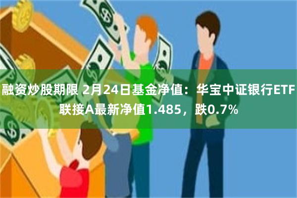 融资炒股期限 2月24日基金净值：华宝中证银行ETF联接A最新净值1.485，跌0.7%