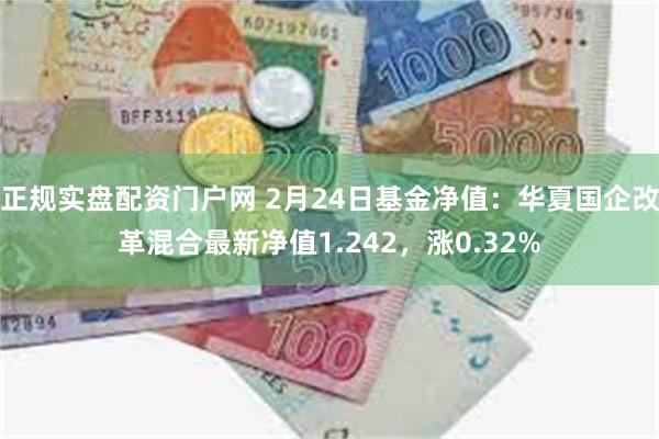 正规实盘配资门户网 2月24日基金净值：华夏国企改革混合最新净值1.242，涨0.32%