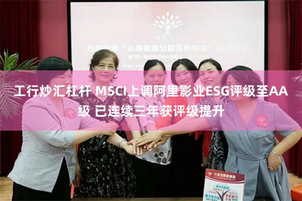 工行炒汇杠杆 MSCI上调阿里影业ESG评级至AA级 已连续三年获评级提升