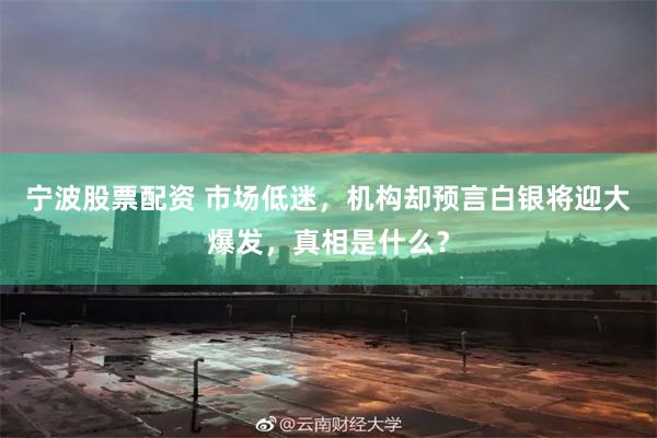 宁波股票配资 市场低迷，机构却预言白银将迎大爆发，真相是什么？