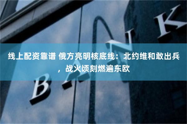 线上配资靠谱 俄方亮明核底线：北约维和敢出兵，战火顷刻燃遍东欧