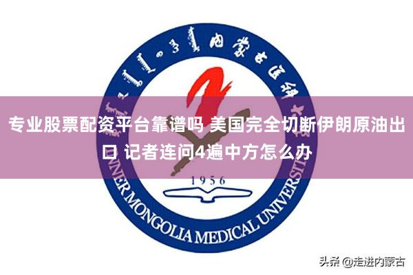 专业股票配资平台靠谱吗 美国完全切断伊朗原油出口 记者连问4遍中方怎么办